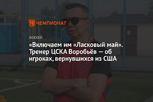 «Включаем им «Ласковый май». Тренер ЦСКА Воробьёв — об игроках, вернувшихся из США