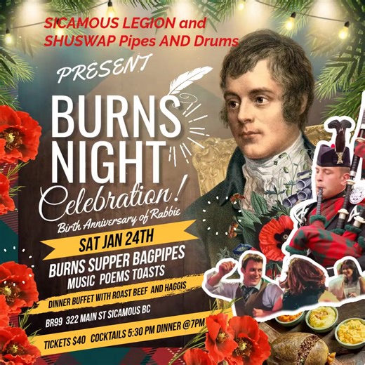 Join us on Saturday, January 24th for our Annual Robbie Burns celebration at the Legion, featuring a special performance by the World-Famous Shuswap Pipes and Drums. • Traditional speeches and toasts honouring Robbie Burns • Roast beef dinner served alongside haggis, a classic Scottish dish • Live performances by the Pipe band and Soloists Tickets are available for $40 each and can be purchased directly at the Legion or by Etransfer to royalcdn99@gmail.com. • Cocktails: 5:30 p.m. • Dinner: 7:00 