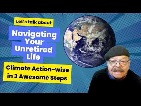 Navigating Your Unretired Life - Three Awesome Steps Climate Action-wise
