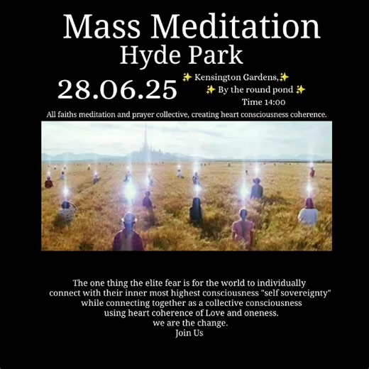 ✨ Mass Meditation Hyde Park ✨ 🗓 Saturday 28th June 2025 📍 Kensington Gardens, Hyde Park – By the Round Pond 🕝 From 14:30 BST 🚇 Nearest tubes: Queensway or Lancaster Gate 🔗 Location https://maps.app.goo.gl/4KzCh7ZQcxZUjb5o8 This gathering marks 4 years of MMHP – a Collective Rise in Frequency. The first ever Mass Meditation took place on 26.6.21, in a time of global stillness. Since then, we've met every 2 weeks—anchoring peace, unity, and love into the Earth’s grid. Now, with world tensions