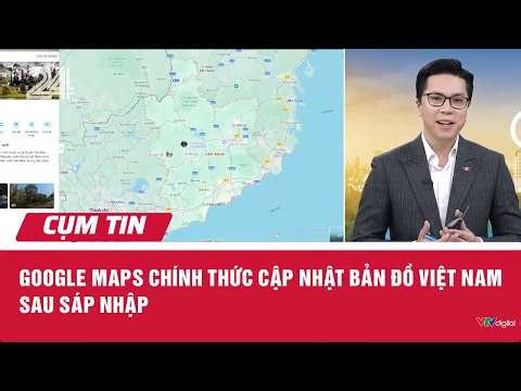 Google Maps chính thức cập nhật bản đồ Việt Nam sau sáp nhập | Cụm tin | VTV24