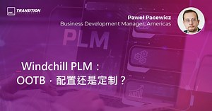 Windchill PLM：OOTB，配置还是定制？| Blog | Transition Technologies PSC