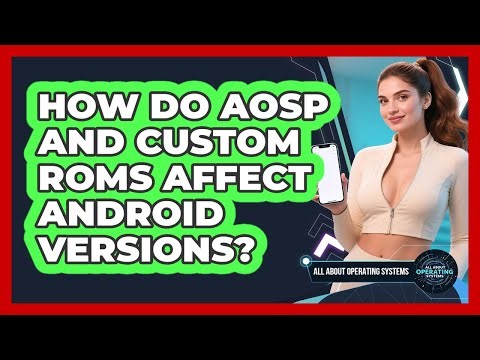 How Do AOSP And Custom ROMs Affect Android Versions? - All About Operating Systems