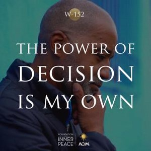 💫Workbook Lesson 152: The power of decision is my own.💫 No one can suffer loss unless it be his own decision. No one suffers pain except his choice elects this state for him. No one can grieve nor fear nor think him sick unless these are the outcomes that he wants. And no one dies without his own consent. Nothing occurs but represents your wish, and nothing is omitted that you choose. Here is your world, complete in all details. Here is its whole reality for you. And it is only here salvation 