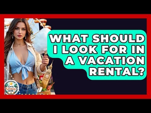 What Should I Look For In A Vacation Rental? - The Family Getaway Guide