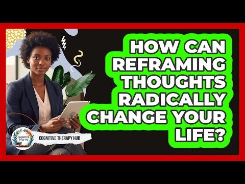 How Can Reframing Thoughts Radically Change Your Life? - Cognitive Therapy Hub