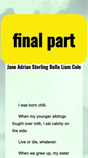 #344829 #motonovel I was born chill.When my younger siblings fought over milk, I sat calmly on the side. Jane Adrian Sterling Bella Liam Cole #343543pt2 #343543pt3 #343543pt4 Jane and Adrian Sterling reddit story final part NovelShort storytime foryou BookTok redditstories novel novelmaster fyp goodnovel reddit novelmaster motonovel goodnovel myfiction Final part last part ending part story time full part part2 part3 part4 part5 part6 part7 part8 part9 storytime part3 of the video I just watched