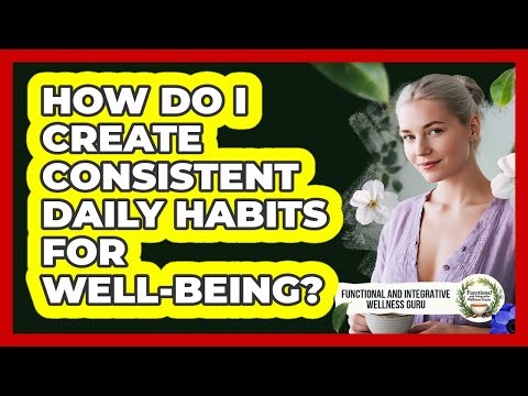 How Do I Create Consistent Daily Habits For Well-being?