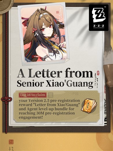 A Letter from Senior Xiao'Guang A few old items lie scattered about around Failume Heights — things Ye Shunguang left behind unintentionally. Every item represents a precious memory. To express her gratitude, Senior Xiao'Guang sent you a special letter from New Eridu... Log in now to claim your rewards! #VoidHunterCoronation #LetterfromXiaoGuang #zzzero #zenlesszonezero