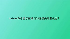 telnet命令显示在端口23连接失败怎么办？