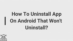 How to uninstall apps on android that won’t uninstall