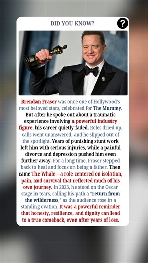 Brendan Fraser’s story is one of Hollywood’s most powerful comebacks. Once adored worldwide for The Mummy, his career faded after he spoke out about a traumatic experience with a powerful industry figure. Roles disappeared, injuries from years of stunts took their toll, and personal struggles—including divorce and depression—pushed him further from the spotlight. For years, he stepped back to heal and focus on fatherhood. Then came The Whale, a role that reflected his own journey of pain, isolat