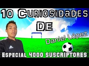 10 Curiosidades de "DANIEL LÓPEZ" .. VÍDEO ESPECIAL 4000 SUSCRIPTORES