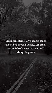 Give people time. Give people space.Don't beg anyone to stay. Let them roam. What's meant for you will always be yours.....- #love #life #relationship #quotes #inspirationalquotes #relatablequotes #deepquotes #heartfeltquotes #positivethoughts #minimalistquotes | Minimalist Quotes