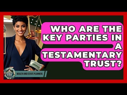 Who Are The Key Parties In A Testamentary Trust? - Wealth and Estate Planners