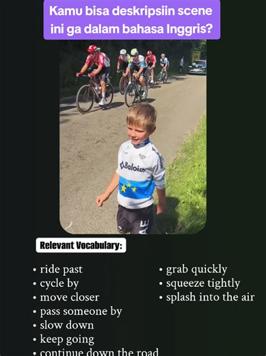 📌 Belajar bahasa Inggris via real-life moment 🇬🇧✨ Kosakata & collocations dari video ini 👇 🚴‍♂️ Movement & Action Vocabulary • ride past 🚴‍♀️ • cycle by 🚲 • move closer ➡️ • pass someone by ⏩ • slow down 🐢 • keep going 🔁 • continue down the road 🛣️ • approach from the side ↘️ • grab quickly ✋⚡ • squeeze tightly 🤏 • splash into the air 💦 🔗 Common collocations • ride at a steady pace ⚖️ • move in the same direction ➡️➡️ • pass without stopping 🚫⏸️ • grab something in one motion ✋➡️ •