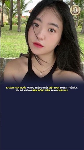 KHÁCH HÀN QUỐC "KHÓC THÉT": "BIẾT VIỆT NAM TUYỆT THẾ NÀY, TÔI ĐÃ KHÔNG NÉM ĐỐNG TIỀN SANG CHÂU ÂU!