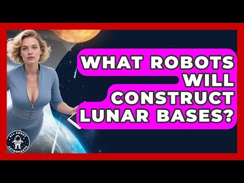 What Robots Will Construct Lunar Bases? - All About Astronauts