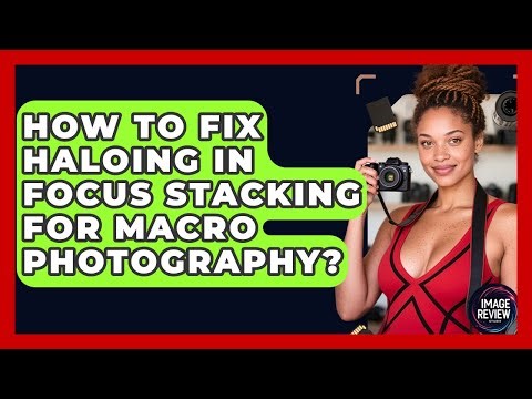 How To Fix Haloing In Focus Stacking For Macro Photography? - Image Review Studio