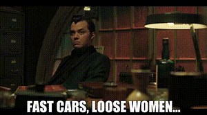 Fast cars, loose women...