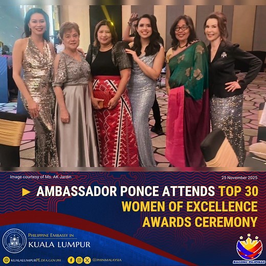 AMBASSADOR PONCE ATTENDS TOP 30 WOMEN OF EXCELLENCE AWARDS CEREMONY Kuala Lumpur, 25 November 2025 – Ambassador Maria Angela Abrera Ponce attended the awards ceremony of Malaysia's Top 30 Women of Excellence on 12 November 2025 at W Hotel Kuala Lumpur. With Tun Dr. Siti Hasmah as guest of honor, the event feted women who continue to shape Malaysia’s social, cultural, and professional landscape. Among the honorees was Filipino-Malaysian singer, songwriter, content creator, and frequent Philippine