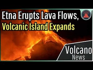 This Week in Volcano News; Etna Erupts Lava Flows, Volcanic Island Expands