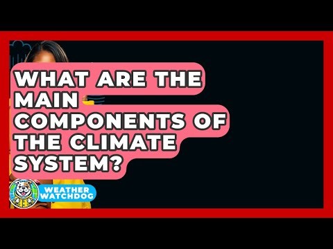 What Are The Main Components Of The Climate System? - Weather Watchdog