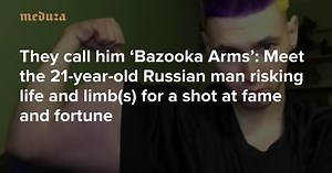 They call him ‘Bazooka Arms’ Meet the 21-year-old Russian man risking life and limb(s) for a shot at fame and fortune — Meduza