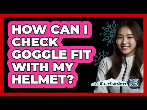 How Can I Check Goggle Fit With My Helmet?