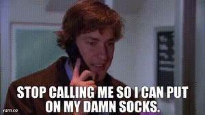 Stop calling me so i can put on my damn socks.