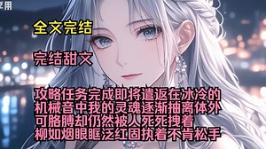 （完结甜文）（全文完结）攻略任务完成，即将遣返，在冰冷的机械音中我的灵魂逐渐抽离体外，可胳膊却仍然被人死死拽着，柳如烟眼眶泛红固执着不肯松手