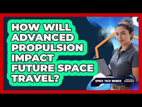 How Will Advanced Propulsion Impact Future Space Travel?