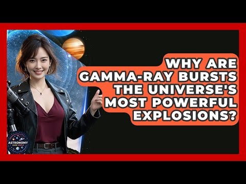 Why Are Gamma-Ray Bursts The Universe's Most Powerful Explosions? - Astronomy Made Simple