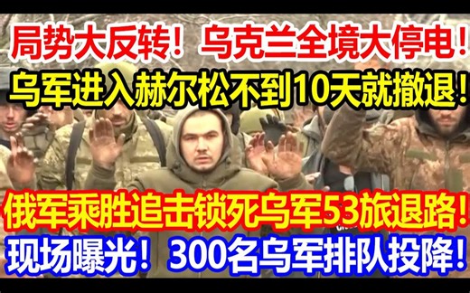 局势大反转！乌克兰全境大停电！ 乌军进入赫尔松不到10天就撤退！ 俄军乘胜追击锁死乌军53旅退路！ 现场画面曝光！300名乌军排队投降！_哔哩哔哩_bilibili
