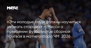 «Эти молодые люди должны научиться уважать старших» — Месси о поведении футболистов сборной Уругвая в матче отбора ЧМ‑2026