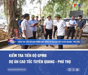 Kiểm tra tiến độ GPMB dự án cao tốc Tuyên Quang - Phú Thọ | Đài Phát thanh và Truyền hình Phú Thọ