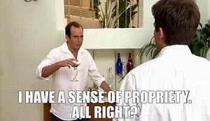 I have a sense of propriety. All right?