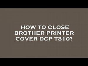 How to close brother printer cover dcp t310?