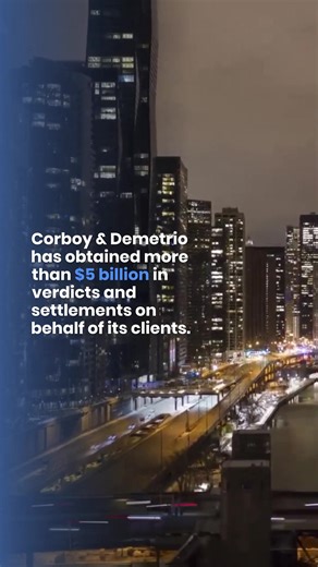 Corboy & Demetrio’s impressive record of success has resulted in verdicts and settlements exceeding $5 billion. We are not afraid to take on large corporations on behalf of our clients. Learn more (https://www.corboydemetrio.com/) | Corboy & Demetrio