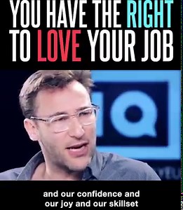 Loving our work is a right, not a privilege. It is not just the lucky few who get to say, “I love my job,” it is something the vast majority of us should be able to say when we wake up in the morning. It is the responsibility of leaders to build the environment in which people feel like they belong, in which they feel like they are working to advance something bigger than themselves. This is how the love begins to grow. | Simon Sinek