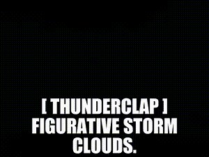 - [ Thunderclap ] - Figurative storm clouds.