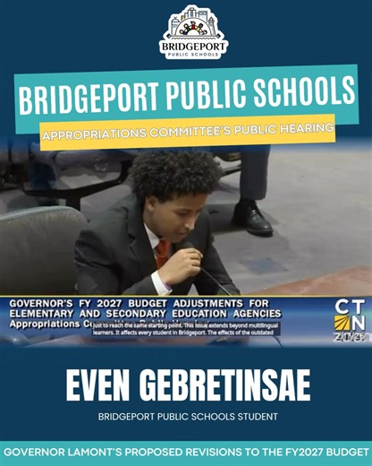 At the Appropriations Committee’s public hearing on Governor Ned Lamont’s proposed FY2027 budget revisions, Bridgeport students delivered powerful live testimony about the financial challenges facing our district. One student, Even Gebretinsae, shared how English is his second language, how his teachers have gone above and beyond to support his academics, and how outdated state funding has limited Bridgeport’s ability to hire great staff and provide up-to-date resources and technology. He remind