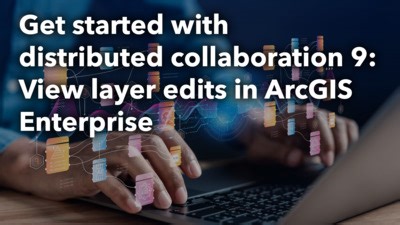 Get started with distributed collaboration 9: View layer edits in ArcGIS Enterprise