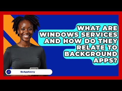 What Are Windows Services And How Do They Relate To Background Apps? - Be App Savvy