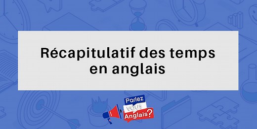 Les Temps en Anglais : Voici notre récapitulatif - Conjugaison