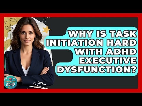 Why Is Task Initiation Hard With ADHD Executive Dysfunction? - Managing Your ADHD