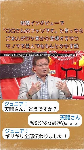 ジュニア： 天龍さん、どうですか？街頭インタビューで「○○さんのファンです」と言ったらご本人がロケ車から登場するやつモノマネ芸人でもなんとかなる説 #水曜日のダウンタウン #ダウンタウンなう