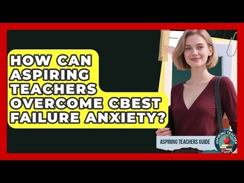 How Can Aspiring Teachers Overcome CBEST Failure Anxiety? - Aspiring Teacher Guide