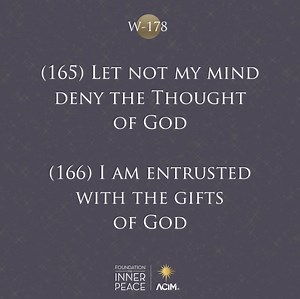 16 reactions | Workbook Lesson 178: Review Lessons 165 & 166 God is but Love, and therefore so am I. ✨(165) Let not my mind deny the Thought of God. ✨(166) I am entrusted with the gifts of God. Read the full lesson here: https://acim.org/acim/review-v/lesson-178/en/s/585 ️Like, share, and comment if you feel called to discuss. #acourseinmiracles #acim #innerpeace #love #foundationforinnerpeace | A Course in Miracles - Foundation for Inner Peace | Facebook