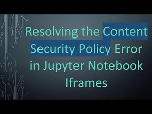 Resolving the Content Security Policy Error in Jupyter Notebook Iframes